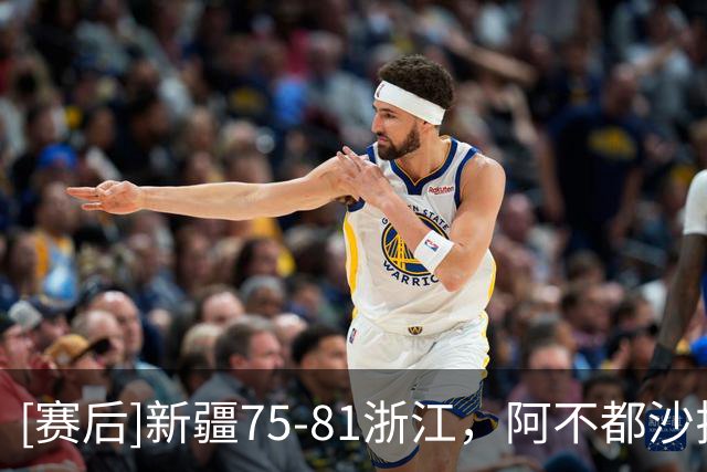 [赛后]新疆75-81浙江，阿不都沙拉木26分10板2助，扎加尔斯25分8板8助